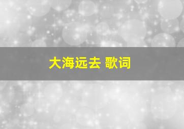 大海远去 歌词